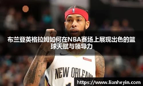 布兰登英格拉姆如何在NBA赛场上展现出色的篮球天赋与领导力