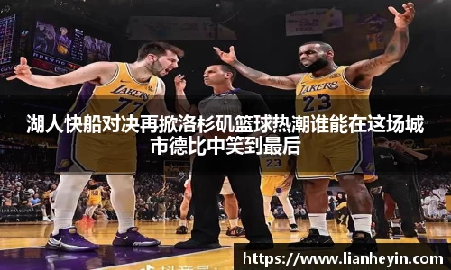 湖人快船对决再掀洛杉矶篮球热潮谁能在这场城市德比中笑到最后