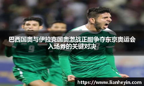 巴西国奥与伊拉克国奥激战正酣争夺东京奥运会入场券的关键对决